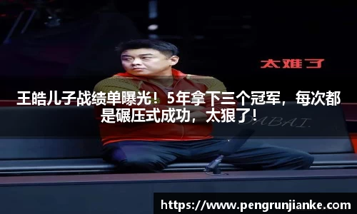 王皓儿子战绩单曝光！5年拿下三个冠军，每次都是碾压式成功，太狠了！